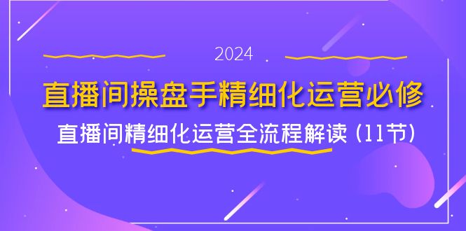 直播间操盘手精细化运营必修，直播间精细化运营全流程解读 (11节)| 网创圈