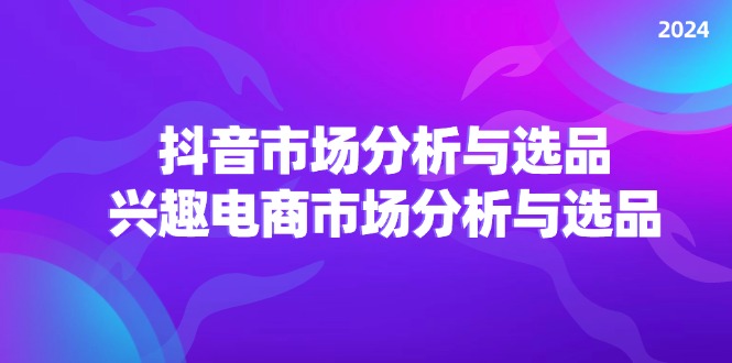 2024抖音/市场分析与选品，兴趣电商市场分析与选品| 网创圈