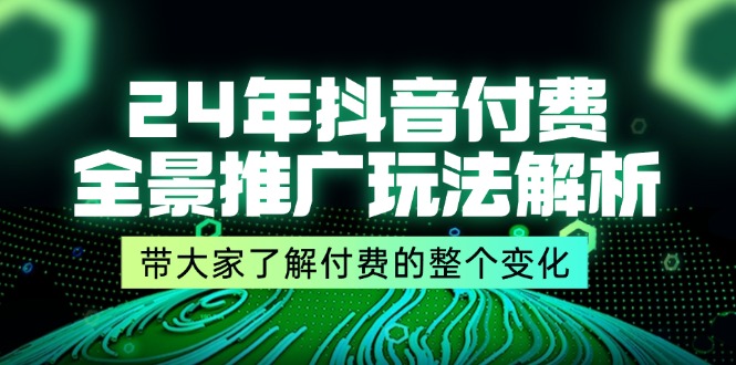 24年抖音付费全景推广玩法解析，带大家了解付费的整个变化 (9节课)| 副业网