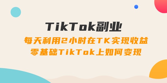 TikTok副业课：每天利用2小时在TK实现收益，零基础TikTok上如何变现（34节）| 网创圈