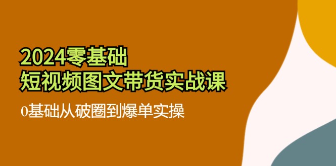 2024零基础短视频图文带货实战课：0基础从破圈到爆单实操（36节）| 网创圈