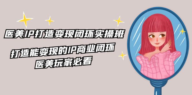 医美IP打造变现闭环实操班，打造能变现的IP商业闭环，医美玩家必看（22节）| 网创圈