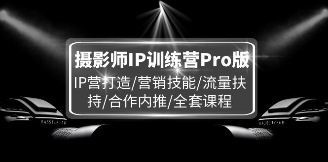 摄影师IP训练营Pro版，IP营打造/营销技能/流量扶持/合作内推/全套课程| 网创圈