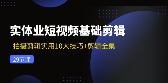 实体业短视频基础剪辑：拍摄剪辑实用10大技巧+剪辑全集（29节）| 副业网