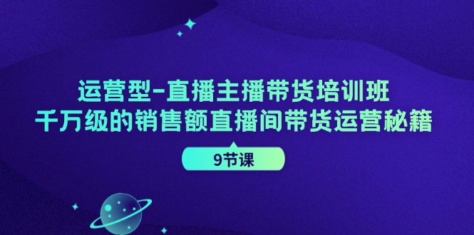 运营型直播主播带货培训班，千万级的销售额直播间带货运营秘籍（9节课）| 副业网