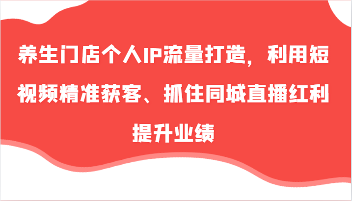 养生门店个人IP流量打造，利用短视频精准获客、抓住同城直播红利提升业绩（57节）| 网创圈