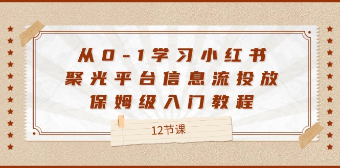 从0-1学习小红书聚光平台信息流投放，保姆级入门教程（12节课）| 网创圈