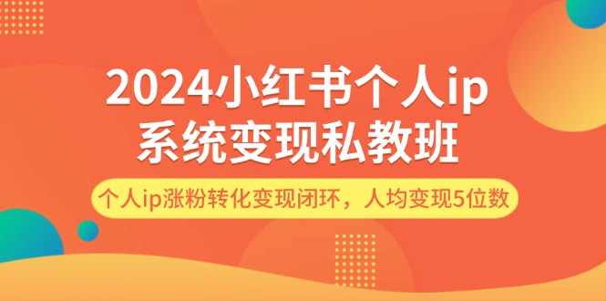 2024小红书个人ip系统变现私教班，个人ip涨粉转化变现闭环，人均变现5位数| 副业网