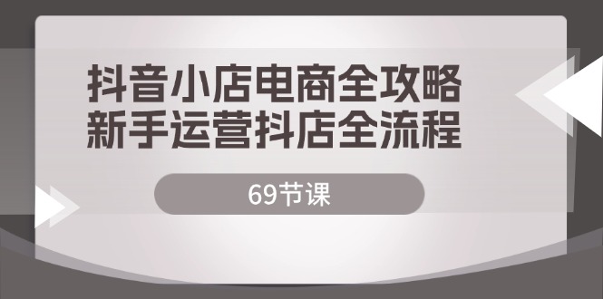 抖音小店电商全攻略，新手运营抖店全流程（69节课）| 网创圈