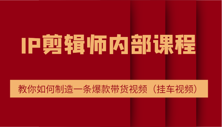 IP剪辑师内部课程，电商切片培训，教你如何制造一条爆款带货视频（挂车视频）| 网创圈