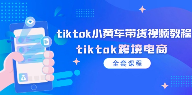 tiktok小黄车带货视频教程，tiktok跨境电商（全套课程）| 副业网