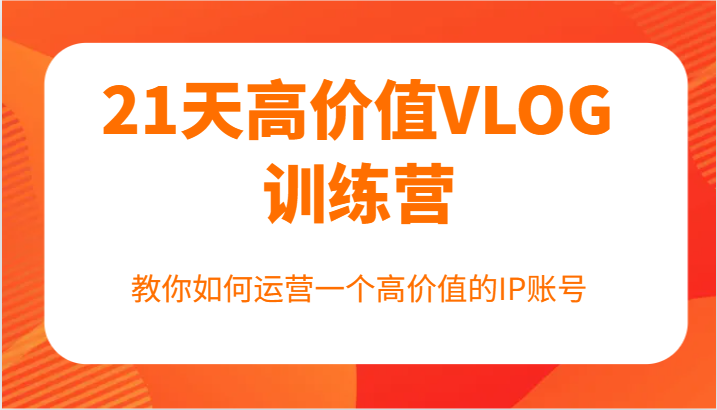 21天高价值VLOG训练营【第一期】，教你如何运营一个高价值的IP账号| 网创圈