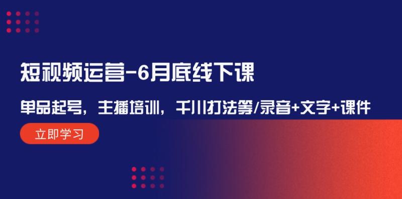 短视频运营6月底线下课：单品起号，主播培训，千川打法等/录音+文字+课件| 网创圈