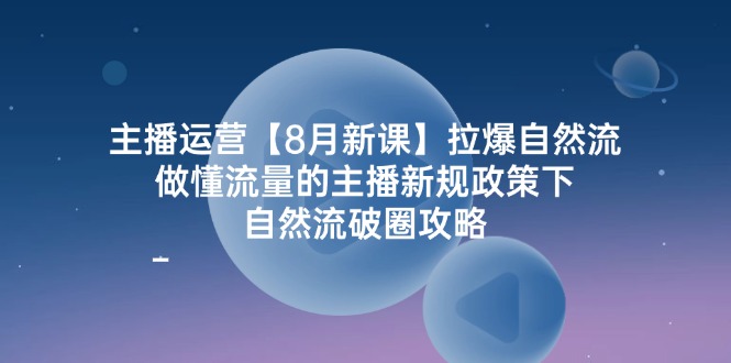 主播运营8月新课，拉爆自然流，做懂流量的主播新规政策下，自然流破圈攻略| 网创圈