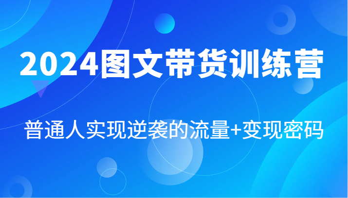 2024图文带货训练营，普通人实现逆袭的流量+变现密码（87节课）| 网创圈