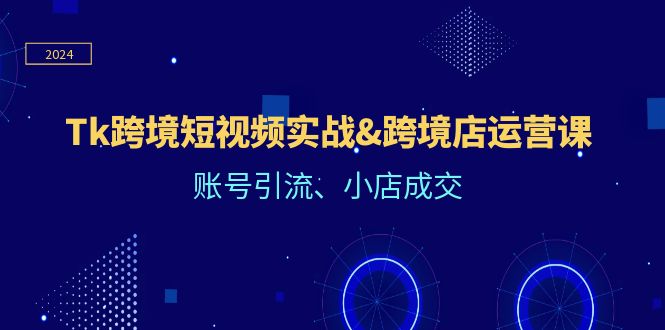 Tk跨境短视频实战&跨境店运营课：账号引流、小店成交| 网创圈