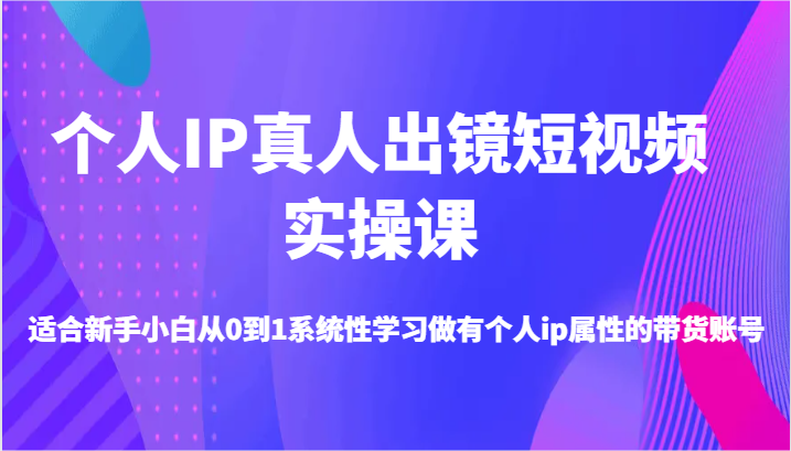 个人IP真人出镜短视频实操课-适合新手小白从0到1系统性学习做有个人ip属性的带货账号| 副业网