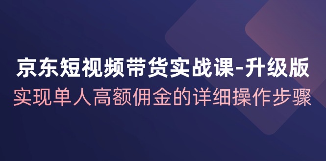 京东短视频带货实战课升级版，实现单人高额佣金的详细操作步骤| 网创圈