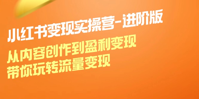 小红书变现实操营进阶版：从内容创作到盈利变现，带你玩转流量变现| 网创圈
