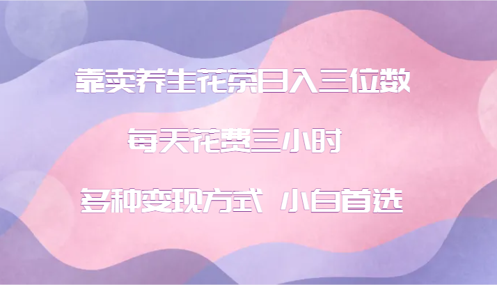 靠卖养生花茶日入三位数，每天花费三小时 多种变现方式 小白首选| 网创圈