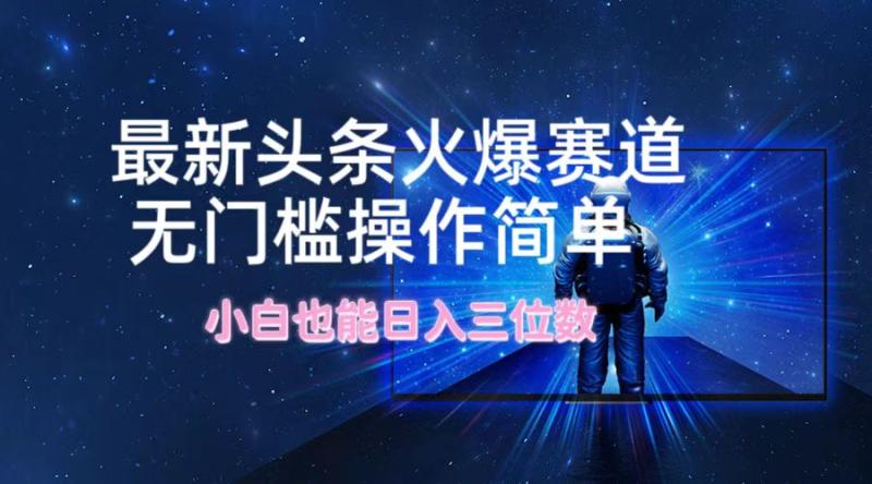 最新头条火爆赛道，无门槛操作简单，小白也能日入三位数| 网创圈