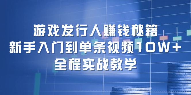 游戏发行人赚钱秘籍：新手入门到单条视频10W+，全程实战教学| 副业网