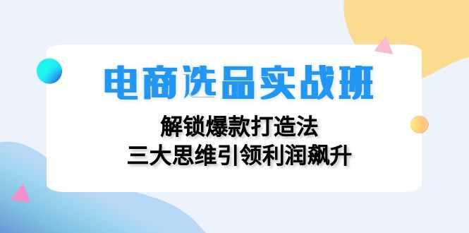 电商选品实战班：解锁爆款打造法，三大思维引领利润飙升| 副业网
