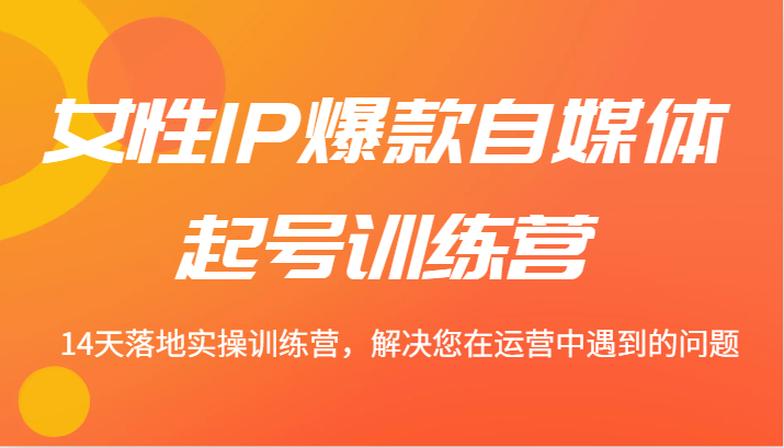 女性IP爆款自媒体起号训练营 14天落地实操训练营，解决您在运营中遇到的问题| 网创圈