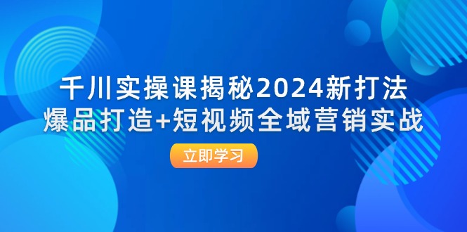 千川实操课揭秘2024新打法：爆品打造+短视频全域营销实战| 副业网