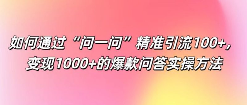 如何通过“问一问”精准引流100+， 变现1000+的爆款问答实操方法| 副业网