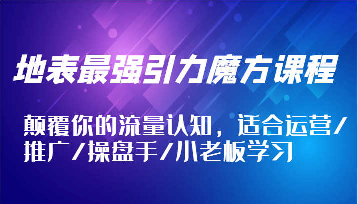 地表最强引力魔方课程，颠覆你的流量认知，适合运营/推广/操盘手/小老板学习| 副业网