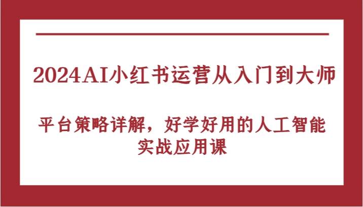 2024AI小红书运营从入门到大师，平台策略详解，好学好用的人工智能实战应用课| 副业网