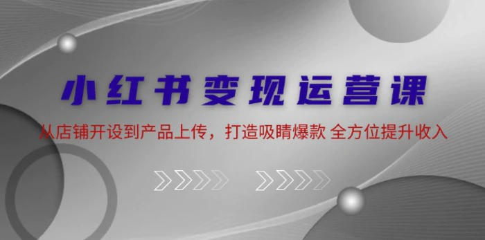 小红书变现运营课：从店铺开设到产品上传，打造吸睛爆款 全方位提升收入| 网创圈