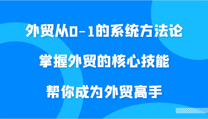 外贸从0-1的系统方法论，掌握外贸的核心技能，帮你成为外贸高手| 副业网