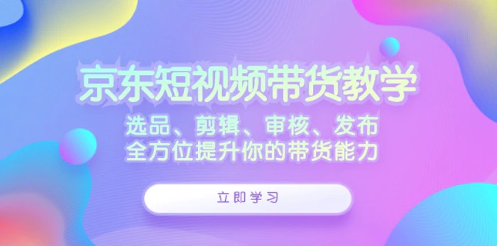 京东短视频带货教学：选品、剪辑、审核、发布，全方位提升你的带货能力| 网创圈