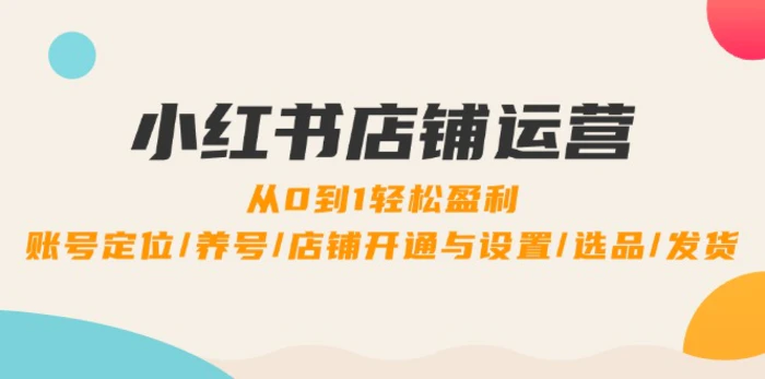 小红书店铺运营：0到1轻松盈利，账号定位/养号/店铺开通与设置/选品/发货| 网创圈