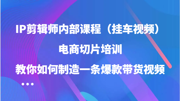 IP剪辑师内部课程（挂车视频），电商切片培训，教你如何制造一条爆款带货视频| 网创圈