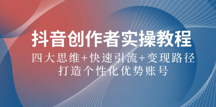抖音创作者实操教程：四大思维+快速引流+变现路径，打造个性化优势账号| 网创圈