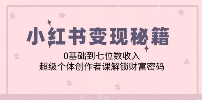 小红书变现秘籍：0基础到七位数收入，超级个体创作者课解锁财富密码| 网创圈