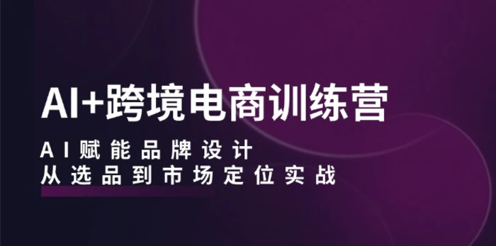 AI+跨境电商训练营：AI赋能品牌设计，从选品到市场定位实战| 网创圈