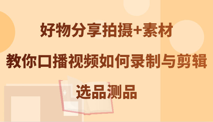 好物分享拍摄+素材，教你口播视频如何录制与剪辑，选品测品| 网创圈