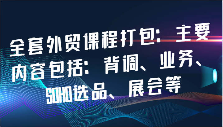 全套外贸课程打包：主要内容包括：背调、业务、SOHO选品、展会等| 网创圈