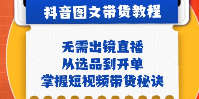 抖音图文&带货实操：无需出镜直播，从选品到开单，掌握短视频带货秘诀| 网创圈