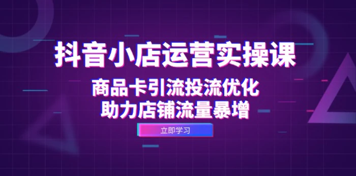 抖音小店运营实操课：商品卡引流投流优化，助力店铺流量暴增| 网创圈