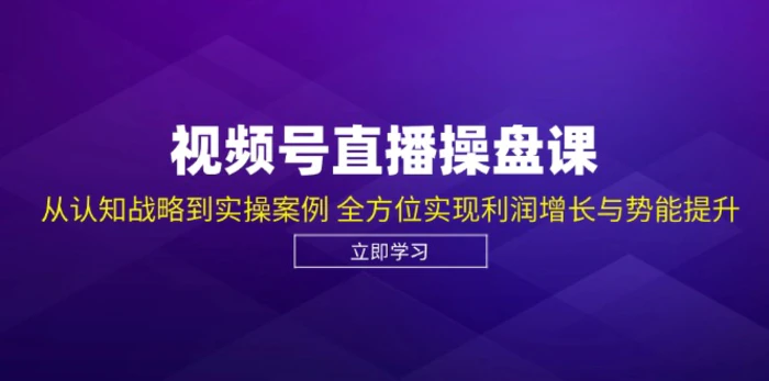 视频号直播操盘课，从认知战略到实操案例 全方位实现利润增长与势能提升| 网创圈