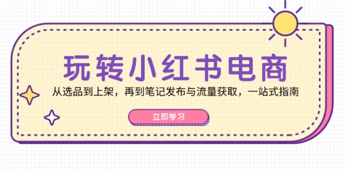 玩转小红书电商：从选品到上架，再到笔记发布与流量获取，一站式指南| 副业网