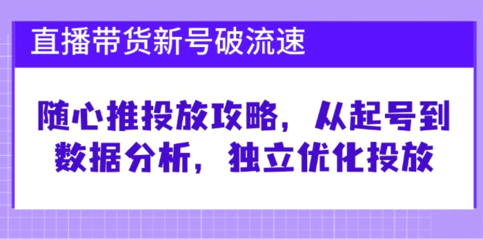 直播带货新号破流速：随心推投放攻略，从起号到数据分析，独立优化投放| 副业网