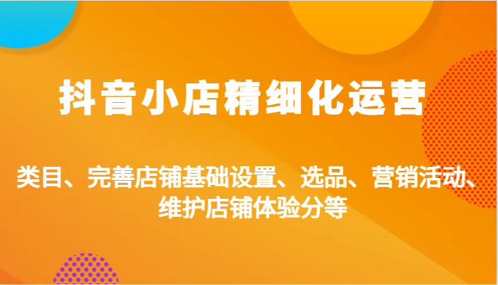 抖音小店精细化运营：类目、完善店铺基础设置、选品、营销活动、维护店铺体验分等| 副业网