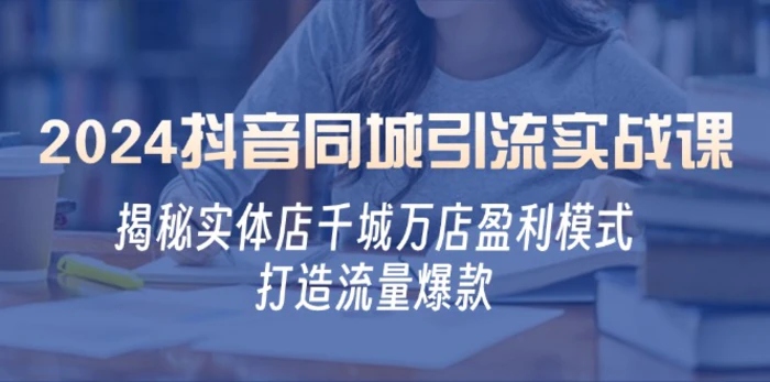 2024抖音同城引流实战课：揭秘实体店千城万店盈利模式，打造流量爆款| 网创圈