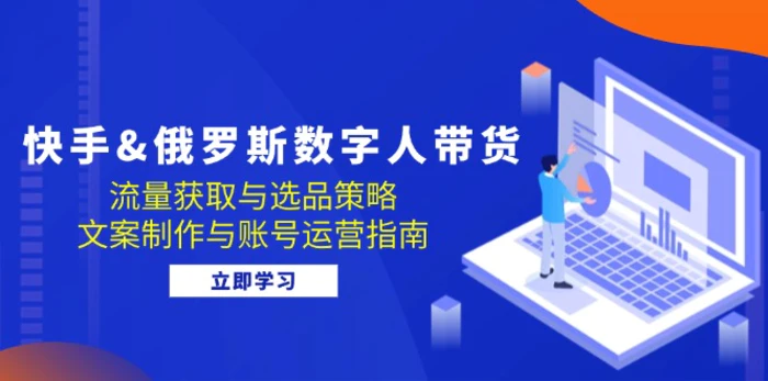 快手俄罗斯 数字人带货：流量获取与选品策略 文案制作与账号运营指南| 网创圈